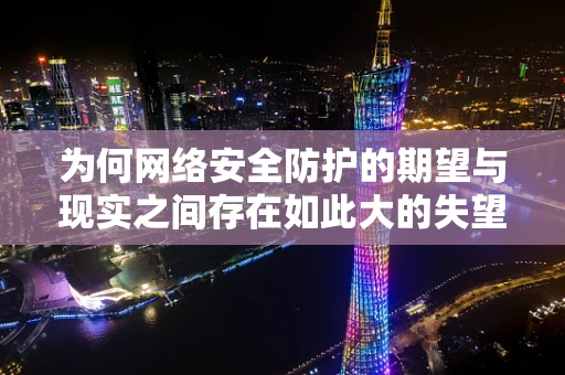 为何网络安全防护的期望与现实之间存在如此大的失望鸿沟？