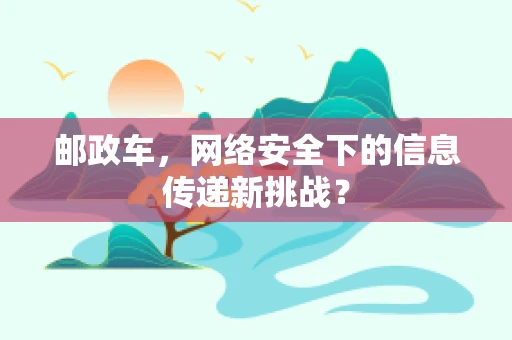邮政车，网络安全下的信息传递新挑战？