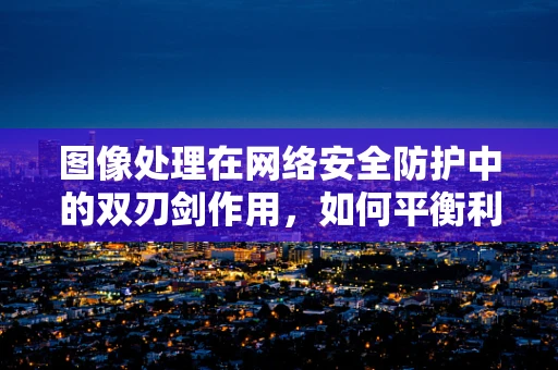 图像处理在网络安全防护中的双刃剑作用，如何平衡利用与风险控制？