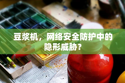 豆浆机，网络安全防护中的隐形威胁？