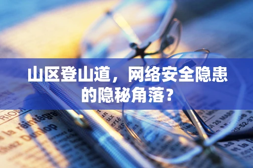 山区登山道，网络安全隐患的隐秘角落？