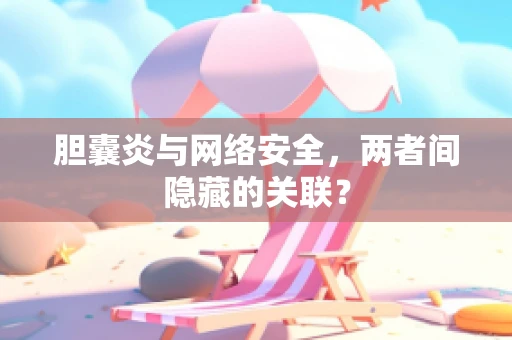 胆囊炎与网络安全，两者间隐藏的关联？