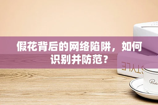 假花背后的网络陷阱，如何识别并防范？