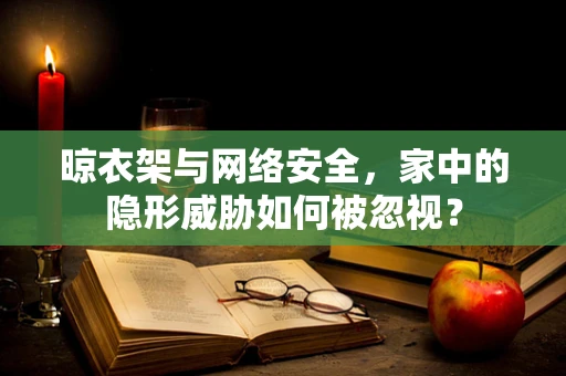 晾衣架与网络安全，家中的隐形威胁如何被忽视？