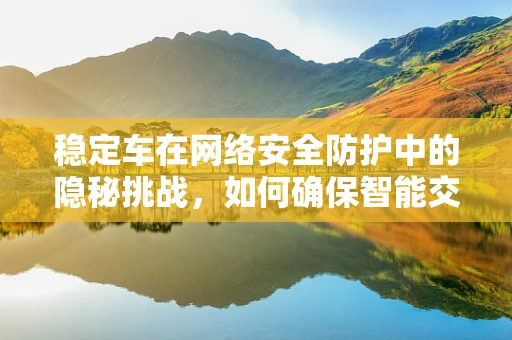 稳定车在网络安全防护中的隐秘挑战，如何确保智能交通的‘心脏’不受侵扰？