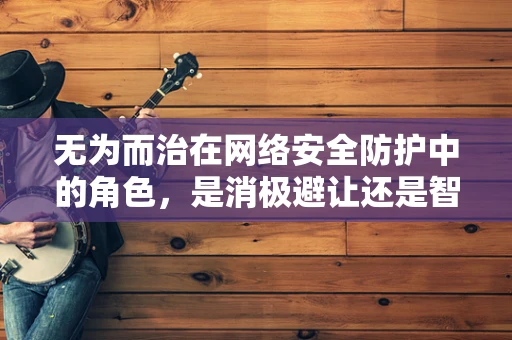 无为而治在网络安全防护中的角色，是消极避让还是智慧策略？