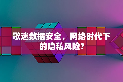 歌迷数据安全，网络时代下的隐私风险？