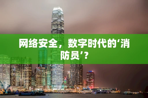 网络安全，数字时代的‘消防员’？