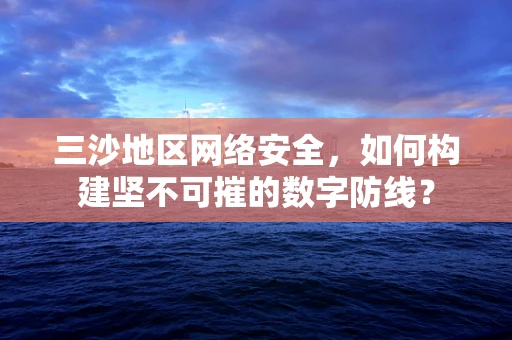 三沙地区网络安全，如何构建坚不可摧的数字防线？