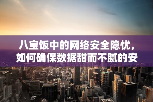 八宝饭中的网络安全隐忧，如何确保数据甜而不腻的安全？