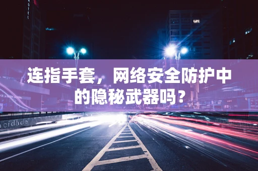 连指手套，网络安全防护中的隐秘武器吗？