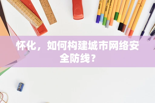 怀化，如何构建城市网络安全防线？