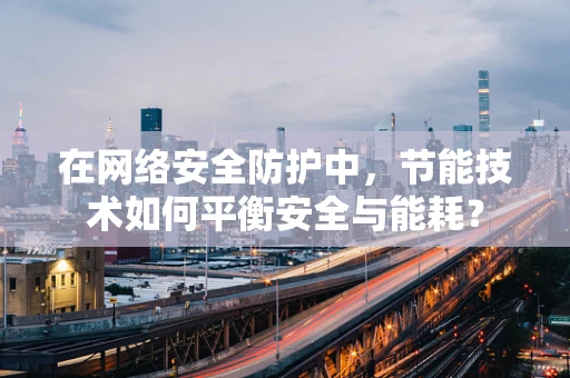 在网络安全防护中，节能技术如何平衡安全与能耗？