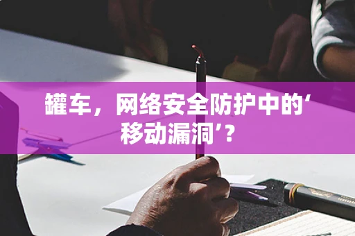 罐车，网络安全防护中的‘移动漏洞’？