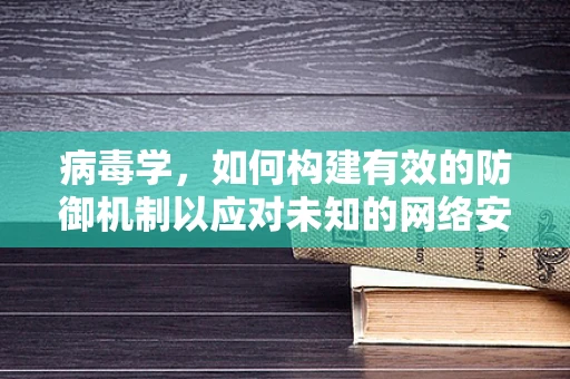 病毒学，如何构建有效的防御机制以应对未知的网络安全威胁？