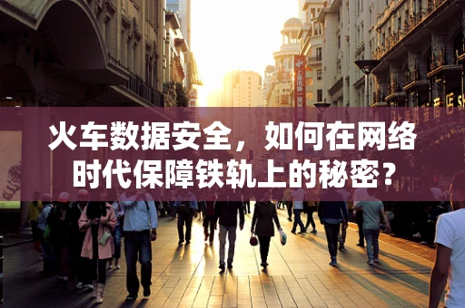 火车数据安全，如何在网络时代保障铁轨上的秘密？