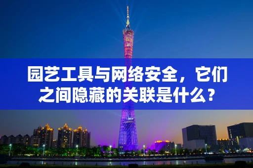园艺工具与网络安全，它们之间隐藏的关联是什么？