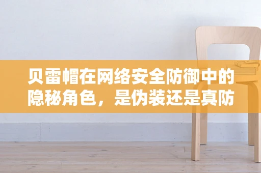 贝雷帽在网络安全防御中的隐秘角色，是伪装还是真防护？