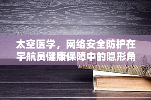 太空医学，网络安全防护在宇航员健康保障中的隐形角色？