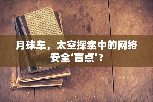 月球车，太空探索中的网络安全‘盲点’？