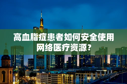 高血脂症患者如何安全使用网络医疗资源？
