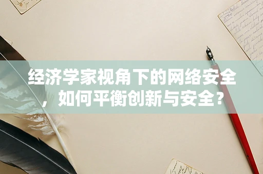 经济学家视角下的网络安全，如何平衡创新与安全？