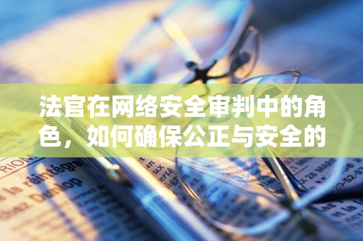 法官在网络安全审判中的角色，如何确保公正与安全的平衡？