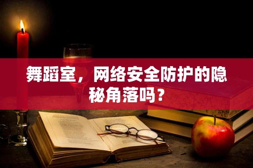 舞蹈室，网络安全防护的隐秘角落吗？