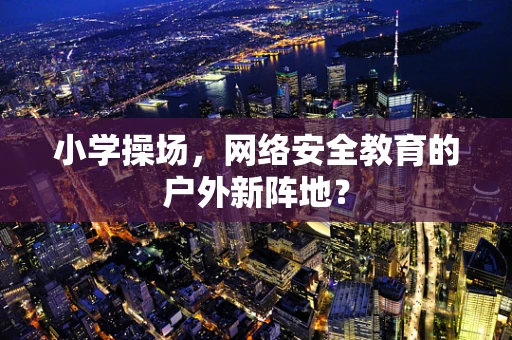 小学操场，网络安全教育的户外新阵地？