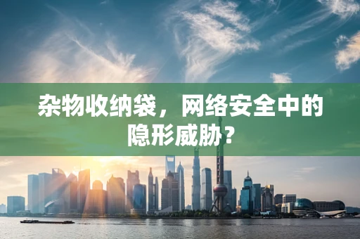 杂物收纳袋，网络安全中的隐形威胁？