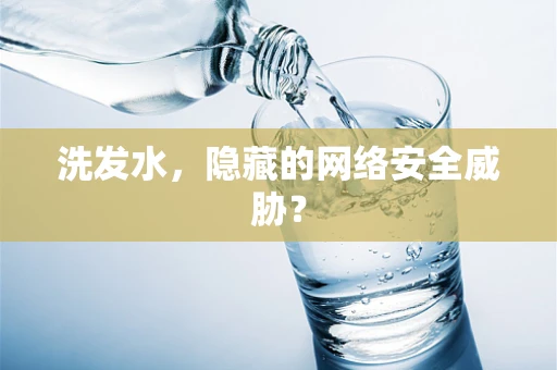 洗发水，隐藏的网络安全威胁？