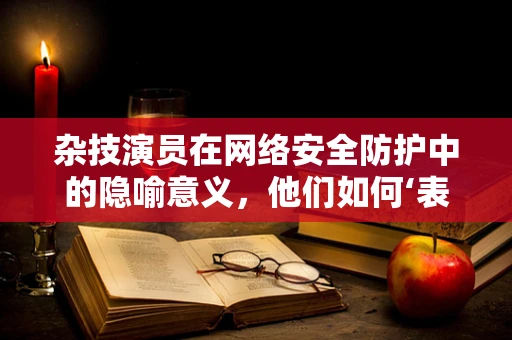 杂技演员在网络安全防护中的隐喻意义，他们如何‘表演’安全防护的‘特技’？