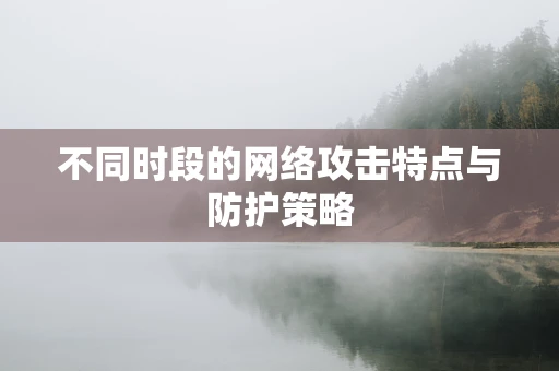 不同时段的网络攻击特点与防护策略
