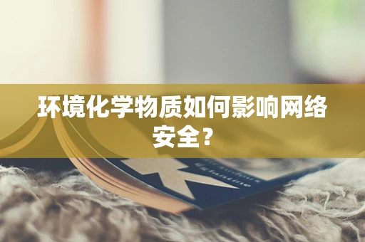 环境化学物质如何影响网络安全？
