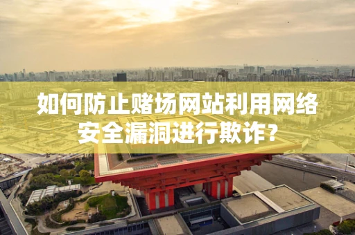 如何防止赌场网站利用网络安全漏洞进行欺诈？