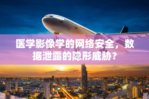 医学影像学的网络安全，数据泄露的隐形威胁？