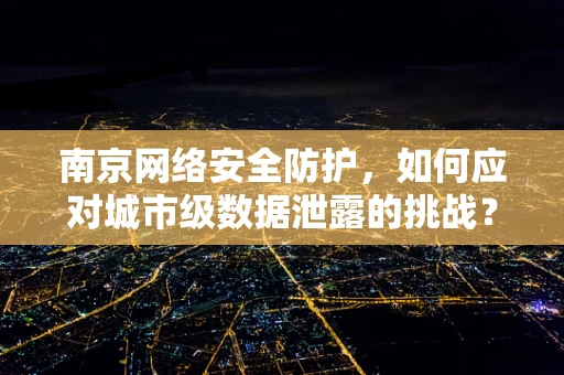 南京网络安全防护，如何应对城市级数据泄露的挑战？