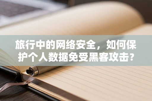 旅行中的网络安全，如何保护个人数据免受黑客攻击？