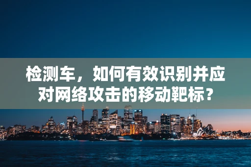 检测车，如何有效识别并应对网络攻击的移动靶标？