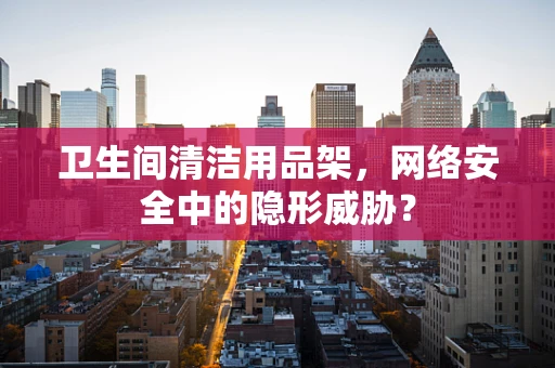 卫生间清洁用品架，网络安全中的隐形威胁？