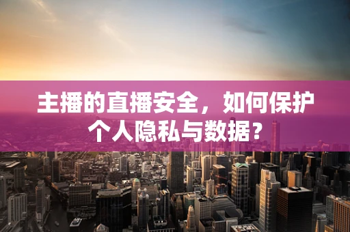 主播的直播安全，如何保护个人隐私与数据？