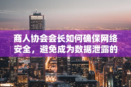 商人协会会长如何确保网络安全，避免成为数据泄露的头号目标？