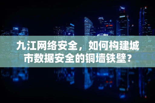 九江网络安全，如何构建城市数据安全的铜墙铁壁？