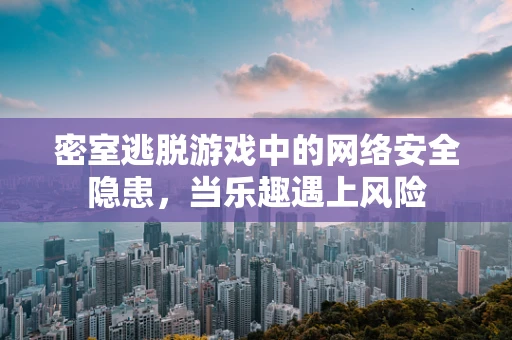 密室逃脱游戏中的网络安全隐患，当乐趣遇上风险
