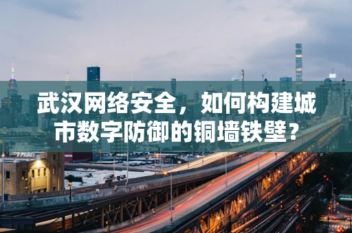 武汉网络安全，如何构建城市数字防御的铜墙铁壁？