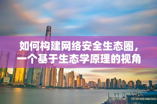 如何构建网络安全生态圈，一个基于生态学原理的视角？