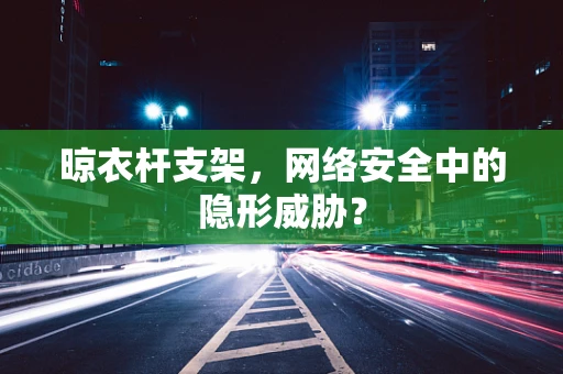 晾衣杆支架，网络安全中的隐形威胁？