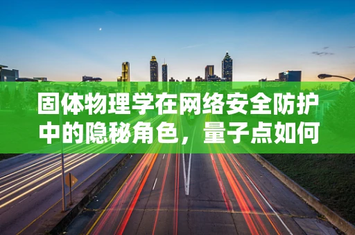 固体物理学在网络安全防护中的隐秘角色，量子点如何影响加密安全？