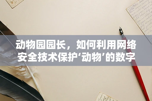 动物园园长，如何利用网络安全技术保护‘动物’的数字家园？
