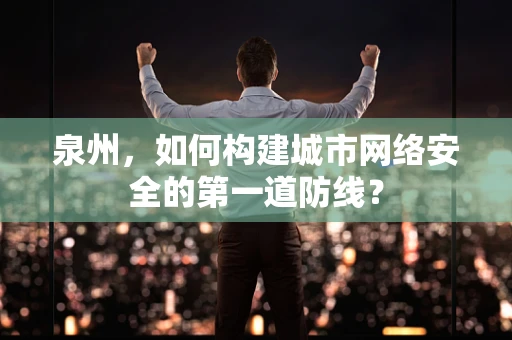 泉州，如何构建城市网络安全的第一道防线？
